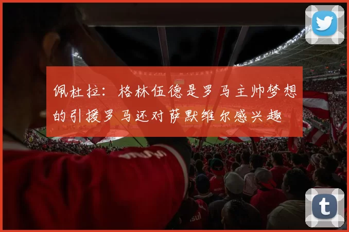 佩杜拉：格林伍德是罗马主帅梦想的引援罗马还对萨默维尔感兴趣