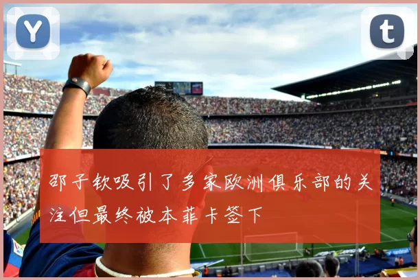 邵子钦吸引了多家欧洲俱乐部的关注但最终被本菲卡签下