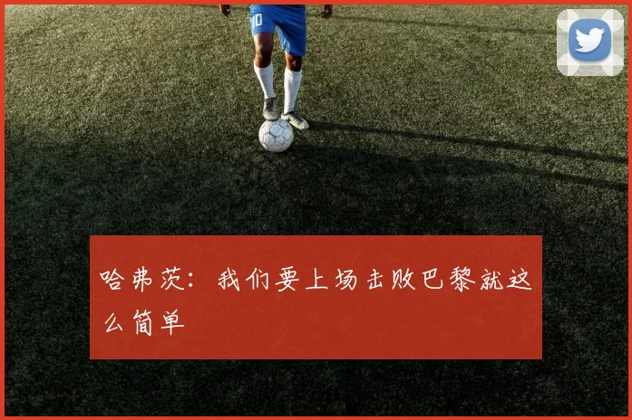 哈弗茨：我们要上场击败巴黎就这么简单
